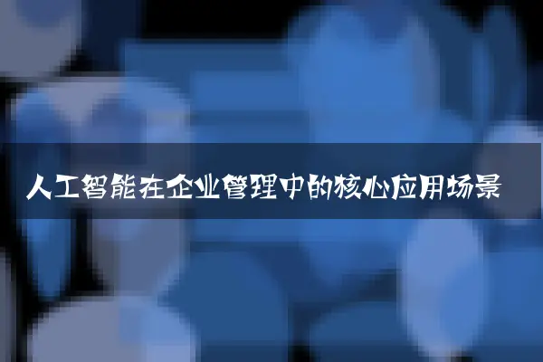 人工智能在企业管理中的核心应用场景