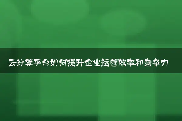 云计算平台如何提升企业运营效率和竞争力