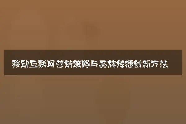 移动互联网营销策略与品牌传播创新方法