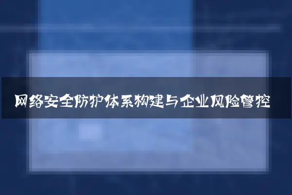 网络安全防护体系构建与企业风险管控