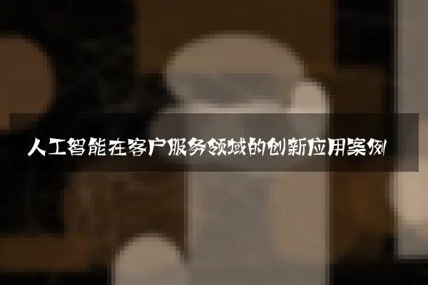 人工智能在客户服务领域的创新应用案例