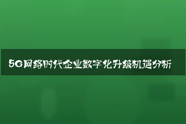 5G网络时代企业数字化升级机遇分析