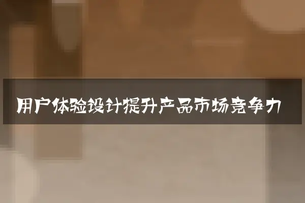 用户体验设计提升产品市场竞争力
