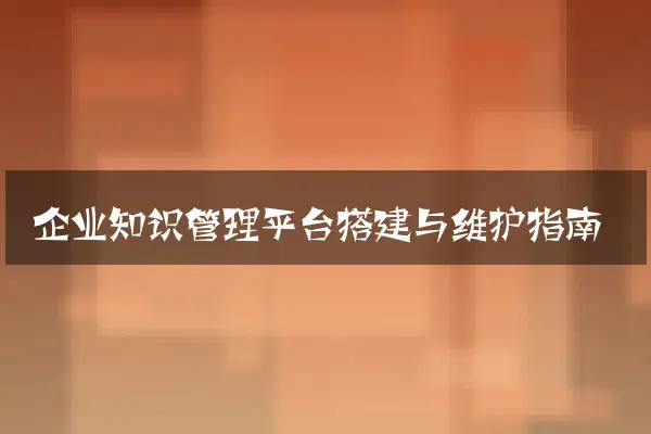 企业知识管理平台搭建与维护指南