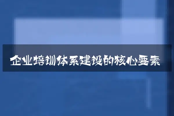 企业培训体系建设的核心要素