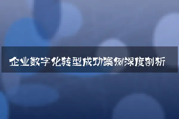 企业数字化转型成功案例深度剖析
