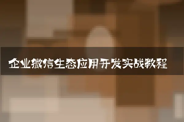 企业微信生态应用开发实战教程