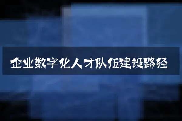 企业数字化人才队伍建设路径